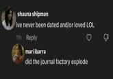 shauna shipman ive never been dated and/or loved LOL 11h Reply mari ibarra did the journal factory explode