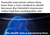 Youtube executives when they hear that a man choked to death because the Heimlich maneuver video had five unskippable ads: His death was a necessary loss.
