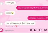 I love you You probably say that to everyone Yesss abhay thisss What do mean yes?? I do tell everyone that I love you Double-tap to Message... B (+