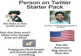 Person on Twitter Starter Pack Has Deku as their profile picture Says that Jews aren't white even though Jews are white Is Indian or Pakistani but pretends to be white Scapegoats black people and Jewish people for everything Has the American flag emoji in their bio