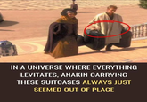 IN A UNIVERSE WHERE EVERYTHING LEVITATES, ANAKIN CARRYING THESE SUITCASES ALWAYS JUST SEEMED OUT OF PLACE