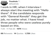 FESS Fesshole HOLE @fesshole I work in HR; when I interview I always start the meeting with "Hello there". If the candidate responds with "General Kenobi" they get the job, no matter what. I have hired three people who were useless purely based on this. 7:25 11 Feb 23. 167K Views 66 Retweets 14 Quotes 1,729 Likes