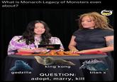 What is Monarch Legacy of Monsters even about? 10 king kong QUESTION: adopt, marry, kill godzilla titan x