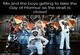 Me and the boys getting to take the Gay of Hormuz as the strait is www made with mematic closed O