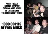 PARTY FINALLY BREAKS INTO THE CLONING VATS READY TO LIBERATE ALL THE CLONES KEPT THERE 1000 COPIES OF ELON MUSK imgflip.com