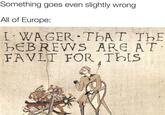 Something goes even slightly wrong All of Europe: I WAGER THAT THE HEBREWS ARE AT FAVLT FOR THIS A