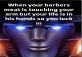 When your barbers meat is touching your arm but your life is in his hands so you lock in