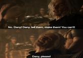 No. Dany! Dany, tell them, make them! You can't! Dany, please!