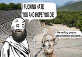 || F------ HATE YOU AND HOPE YOU DIE I like writing poems about heroes and gods.
