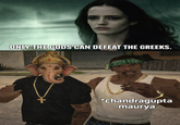 ONLY THE GODS CAN DEFEAT THE GREEKS. *chandragupta maurya
