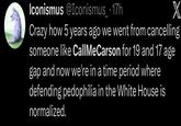 Iconismus @Iconismus_ 17h X Crazy how 5 years ago we went from cancelling someone like CallMeCarson for 19 and 17 age gap and now we're in a time period where defending p--------- in the White House is normalized.
