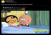 freaky bob UTM @StoneFaced Freak How bout you mind your own business a------ helkum @he1kumwya⚫ May 31 how tf 2 cookies make a sponge ՀՈՆ SpongeBo SQUAREPANTS