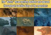 The “Kevin” head getting bullied and abused throughout Godzilla king of the monsters