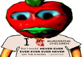I MURDERING CHILDREN But I would NEVER EVER EVER EVER EVER NEVER SAY THE N-WORD i promise