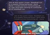 Joe at this point I hope Steelball run is a weekly thing because I dont think I could survive consuming all of Jojo and then having to consume all of steelball run ☑ You replied Joe at this point I hope Steelball run is a weekly thing because I dont think I could survive consuming all... more HOW DO WE TELL HIM?