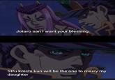 Jotaro san I want your blessing. Stfu koichi kun will be the one to marry my daughter the one to marry m