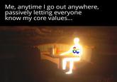 Me, anytime I go out anywhere, passively letting everyone know my core values... Է