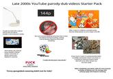Late 2000s YouTube parody dub videos Starter Pack 144p Usually recorded with a device such as the one above, usually in extremely poor quality The voice actor(s) speaking extremely close to their microphone during recording, causing a lot of abrasive distortion from their breathing Alternatively, the material being dubbed is filmed using a camcorder or phone camera and dubbed in real-time F--- is used in every other sentence Windows Movie Maker Often a dub of a children's animated series that was likely popular at some stage in the 90s THE BOYS ARE BACK IN TOWN "I made this because I was bored." If any music is used, it is predominantly either incredibly mainstream classic rock music or a song by an obscure screamo band. Also said music often drowns out the voice audio "funny spongebbob swearing dub!!! (not for kids)" Often completely unscripted, with the voice actor(s) probably ad libbing over the footage with unfunny quips and frequent swearing