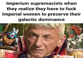 Imperium supremacists when they realize they have to f--- Imperial women to preserve their galactic dominance