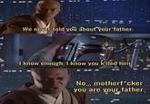 We never told you about your father I know enough, I know you killed him No... motherf*cker you are your father.