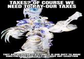 TAXES? OF COURSE WE NEED TO PAY OUR TAXES THEY ARE VITAL FOR STATE, AND IT IS OUR DUTY TO MAKE SURE THEY ARE PAID FULLY, WITHOUT ANY EXCEPTION