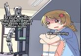 Al bots when they learn where the term robots come from. Humanity