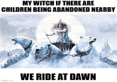 MY WITCH IF THERE ARE CHILDREN BEING ABANDONED NEARBY WE RIDE AT DAWN imgflip.com