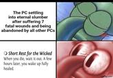 The PC settling into eternal slumber after suffering 7 fatal wounds and being abandoned by all other PCs O Short Rest for the Wicked When you die, wait it out. A few hours later, you wake up fully healed. imgflip.com