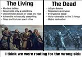 The Living • Murders babies Resurrects only a select few Discriminates based on class and race Vulnerable to basically everything Flays and tortures each other The Dead Adopts babies •Resurrects everyone . . Everyone is equal Only vulnerable to like 2 things ⚫ Helps each other I think we were rooting for the wrong side