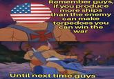 Remember guys, if you produce more ships than the enemy can make torpedoes you can win the war Until next time guys