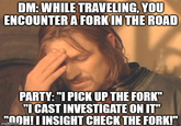 DM: WHILE TRAVELING, YOU ENCOUNTER A FORK IN THE ROAD PARTY: "I PICK UP THE FORK" "I CAST INVESTIGATE ON IT" OOH! I INSIGHT CHECK THE FORK!"