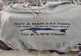 BUY A MAN EAT FISH, HE DAY, TEACH FISH MAN TO A LIFETIME.