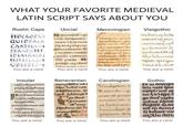 WHAT YOUR FAVORITE MEDIEVAL LATIN SCRIPT SAYS ABOUT YOU NOCIDIOSS Rustic Caps Uncial HOCROGU! QUIDTRIA NONOMNIT QU Die Bring Rum Gocoom CARTHAG SIRMINIST IDIMAMBI HISHTIAMS r hr FOOG fam ISCONOCIS th Profi muno petra axfebral Merovingian Visigothic maximumlust manas celestiri place weseln seanum upd calor apofuncalles gelupa quiduauſet n mminasaplo pleb o fola Inhuemm quic repler-spe fupe fumul draudust You are a nerd You are a nerd You are a nerd You are a nerd Insular quodoican penpropheu La caneus u Jeg Loiebuscu neuroham pal bapafta Praedicans TER 37 ubacae Clicens pac agre dopro Beneventan monafieho me eqe hulus mee fubeffmann & godt fubfetypfi go frave pman moy gulam fei Be monaftthe Co fitt. You are a nerd You are a nerd Gothic avetrine ce Carolingian Vuidipfim Crin delcript wy unre din Secunda qu inter fe prope re here copii. contentiofa 11 hominibur de patriani La You are a nerd UrJnloged gočil meda infine facra fingere fine tof i firma fe duhany un Aalu trelli You are a nerd