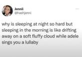 Jennii @hashjenni why is sleeping at night so hard but sleeping in the morning is like drifting away on a soft fluffy cloud while adele sings you a lullaby