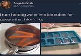 Angela Brisk @AngelaBrisk I turn hotdog water into ice cubes for guests that I don't like Buffet Range