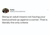 Kelly @BoyYeetsWorld Being an adult means not having your bed pushed up against a corner. That is literally the only criteria