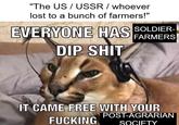 "The US/USSR / whoever lost to a bunch of farmers!" EVERYONE HAS SOLDIER DIP S--- FARMERS IT CAME FREE WITH YOUR POST-AGRARIAN F------ SOCIETY