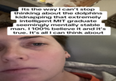 QUEVI Its the way I can't stop thinking about the dolphins kidnapping that extremely intelligent MIT graduate seemingly mentally stable man. I 100% believe it and it's true. It's all I can think about