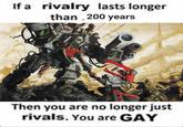 If a rivalry lasts longer than 200 years 2147 Then you are no longer just rivals. You are GAY