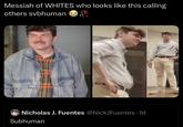Messiah of WHITES who looks like this calling others svbhuman BE Nicholas J. Fuentes @NickJFuentes 1d Subhuman