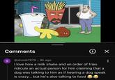 Comments S @shoob7979 • 9h ago i ✓ I love how a milk shake and an order of fries ridicule an actual person for him claiming that a dog was talking to him as if hearing a dog speak is crazy... but he's also talking to food