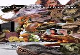 POV: I've always liked Dinosaurs