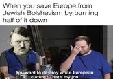 When you save Europe from Jewish Bolshevism by burning half of it down BEST EXTERMINATION ls the roward for the World's hest pri You want to destroy white European WAR culture? That's my job
