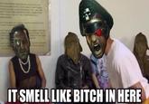 IT SMELL LIKE BITCH IN HERE