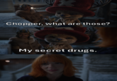 Chopper, what are those? My secret drugs.