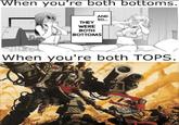 When you're both bottoms. THEY AND SO... WERE BOTH BOTTOMS When you're both TOPS.