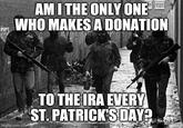 AMI THE ONLY ONE WHO MAKES A DONATION imgflip.com TO THE IRA EVERY ST. PATRICK'S DAY?