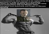 <volunteered to allow himself to be captured by the Germans in order to infiltrate in Auschwitz <drew up reports detailing atrocities at the camp and shared them with the Western Allies <escaped from Auschwitz and fought in Warsaw Uprising SLEEN WITERS