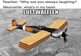 Teacher: "Why are you always laughing? Meanwhile, what's in my head: LUFTWAFFLEN