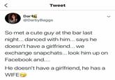 Tweet Dar @Darby Baggs So met a cute guy at the bar last night... danced with him... says he doesn't have a girlfriend... we exchange snapchats... look him up on Facebook and.... He doesn't have a girlfriend, he has a WIFE▸
